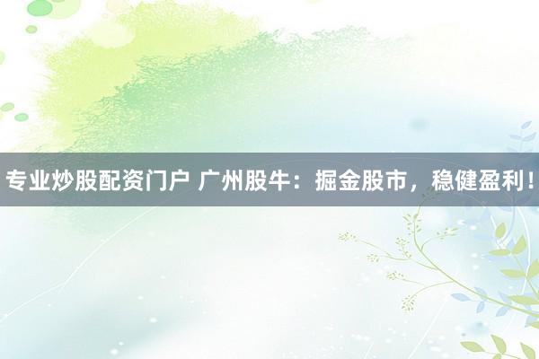 专业炒股配资门户 广州股牛：掘金股市，稳健盈利！