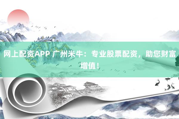 网上配资APP 广州米牛：专业股票配资，助您财富增值！