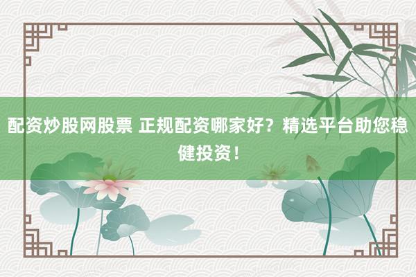 配资炒股网股票 正规配资哪家好？精选平台助您稳健投资！