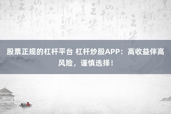 股票正规的杠杆平台 杠杆炒股APP：高收益伴高风险，谨慎选择！