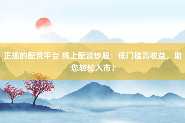 正规的配资平台 线上配资炒股：低门槛高收益，助您轻松入市！