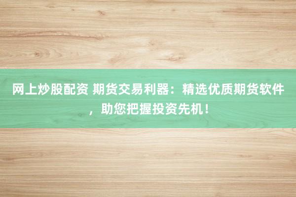 网上炒股配资 期货交易利器：精选优质期货软件，助您把握投资先机！