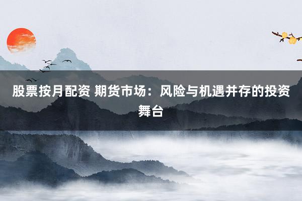 股票按月配资 期货市场：风险与机遇并存的投资舞台