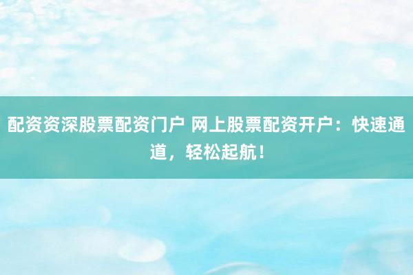 配资资深股票配资门户 网上股票配资开户：快速通道，轻松起航！