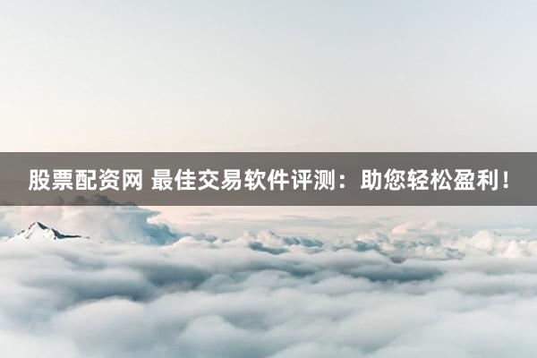 股票配资网 最佳交易软件评测：助您轻松盈利！