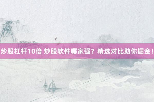 炒股杠杆10倍 炒股软件哪家强？精选对比助你掘金！