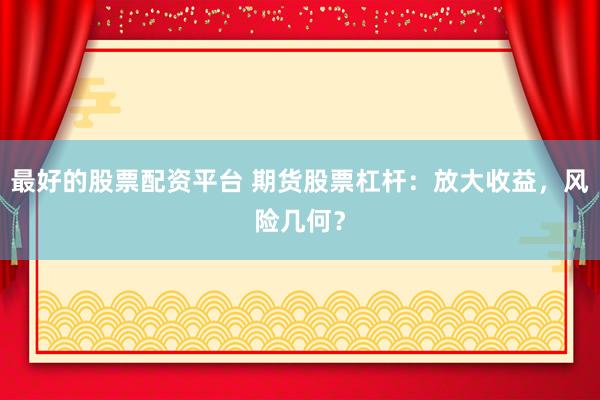 最好的股票配资平台 期货股票杠杆：放大收益，风险几何？