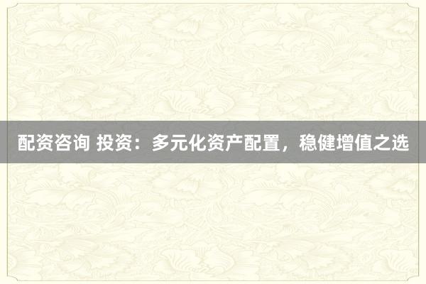 配资咨询 投资：多元化资产配置，稳健增值之选