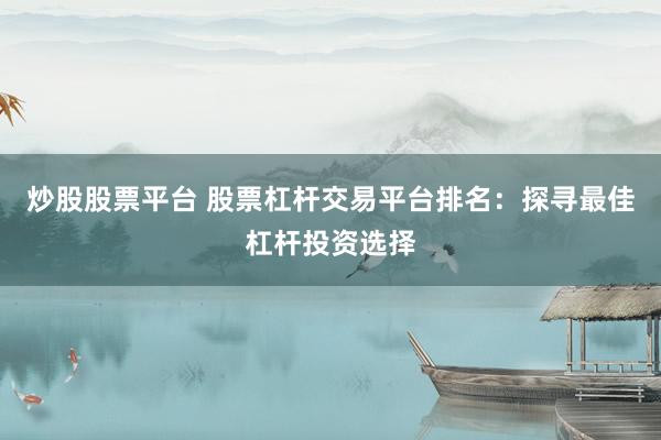 炒股股票平台 股票杠杆交易平台排名：探寻最佳杠杆投资选择