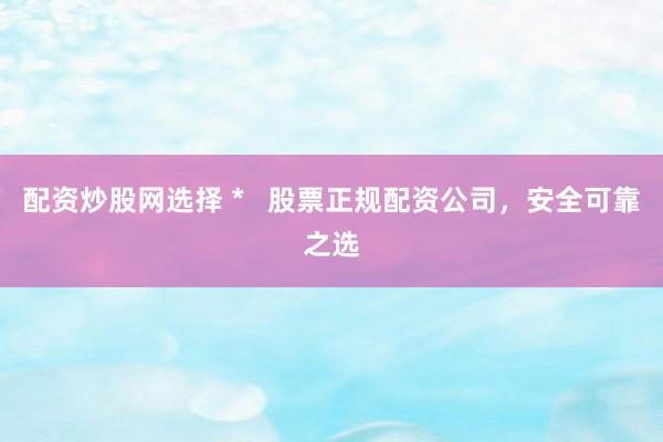 配资炒股网选择 *   股票正规配资公司，安全可靠之选