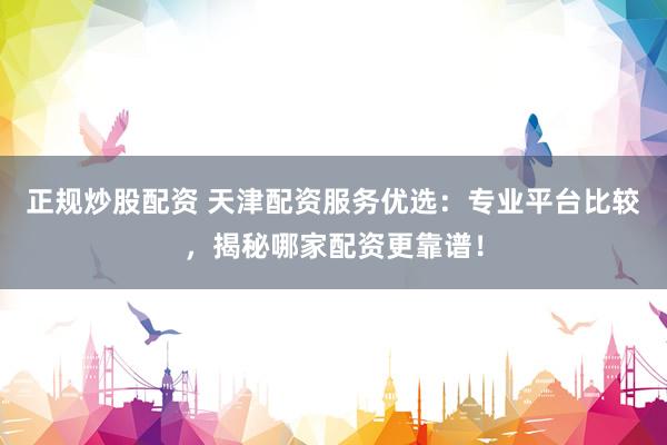 正规炒股配资 天津配资服务优选：专业平台比较，揭秘哪家配资更靠谱！