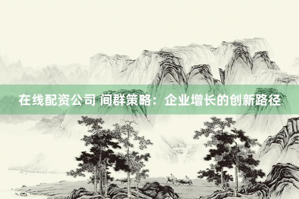 在线配资公司 间群策略：企业增长的创新路径