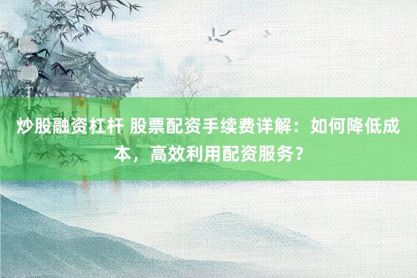 炒股融资杠杆 股票配资手续费详解：如何降低成本，高效利用配资服务？