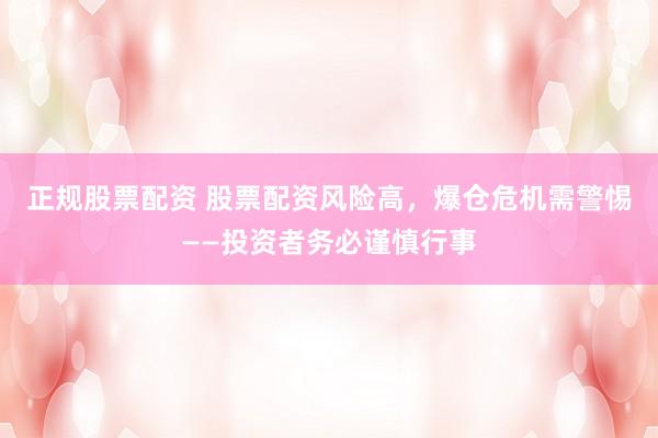 正规股票配资 股票配资风险高，爆仓危机需警惕——投资者务必谨慎行事