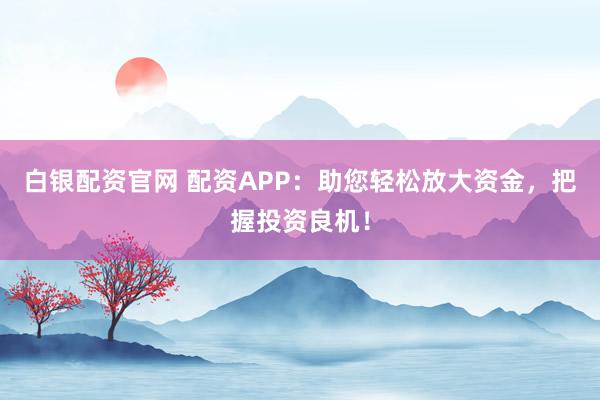 白银配资官网 配资APP：助您轻松放大资金，把握投资良机！
