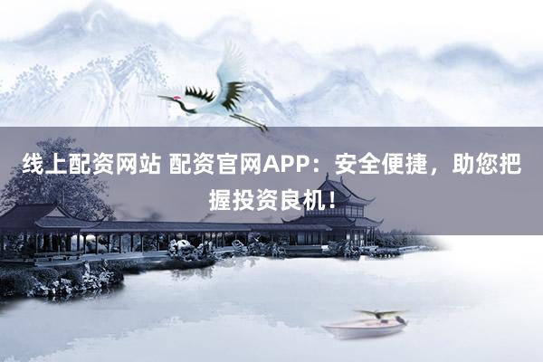 线上配资网站 配资官网APP：安全便捷，助您把握投资良机！
