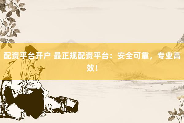配资平台开户 最正规配资平台：安全可靠，专业高效！