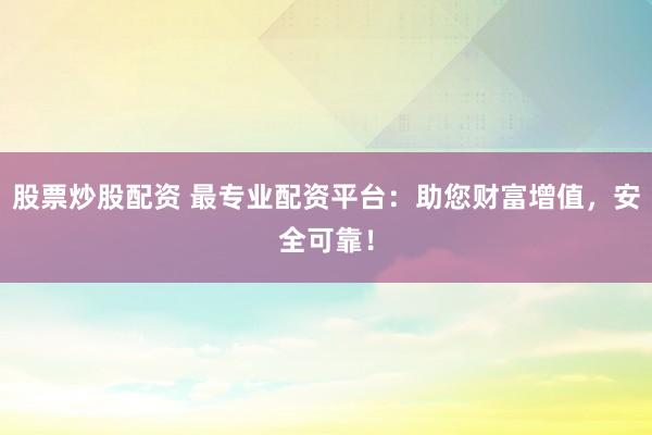 股票炒股配资 最专业配资平台：助您财富增值，安全可靠！