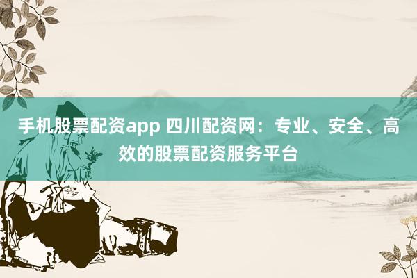 手机股票配资app 四川配资网：专业、安全、高效的股票配资服务平台