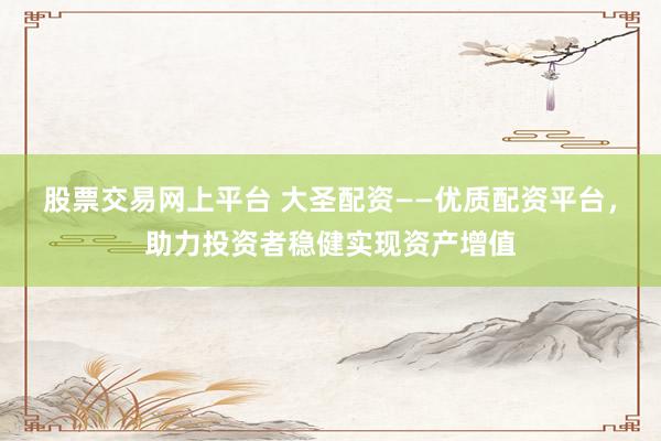 股票交易网上平台 大圣配资——优质配资平台，助力投资者稳健实现资产增值