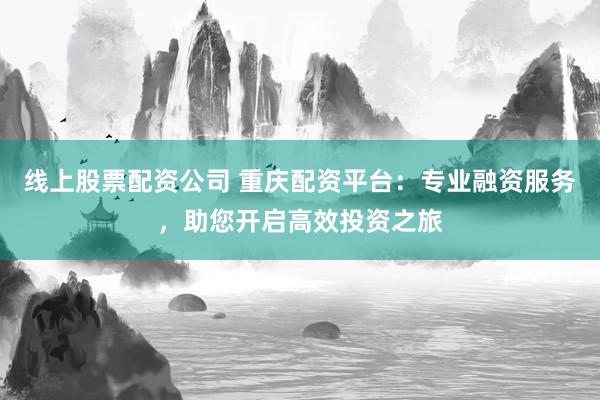 线上股票配资公司 重庆配资平台：专业融资服务，助您开启高效投资之旅
