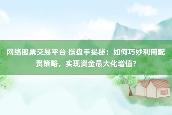 网络股票交易平台 操盘手揭秘：如何巧妙利用配资策略，实现资金最大化增值？