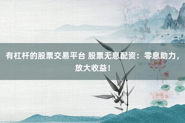 有杠杆的股票交易平台 股票无息配资：零息助力，放大收益！