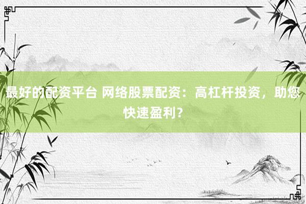 最好的配资平台 网络股票配资：高杠杆投资，助您快速盈利？