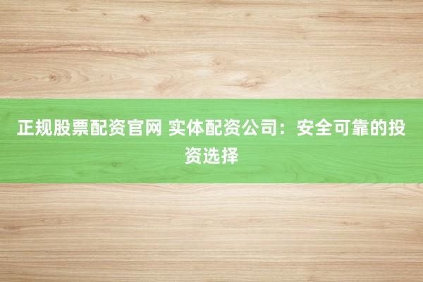 正规股票配资官网 实体配资公司：安全可靠的投资选择
