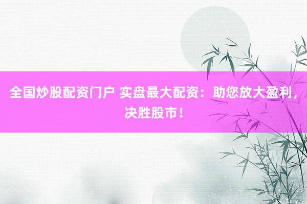 全国炒股配资门户 实盘最大配资：助您放大盈利，决胜股市！