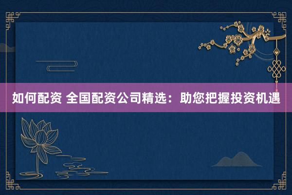 如何配资 全国配资公司精选：助您把握投资机遇