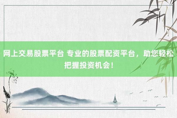 网上交易股票平台 专业的股票配资平台，助您轻松把握投资机会！