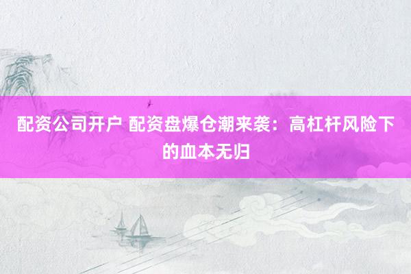 配资公司开户 配资盘爆仓潮来袭：高杠杆风险下的血本无归