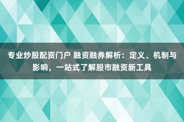 专业炒股配资门户 融资融券解析：定义、机制与影响，一站式了解股市融资新工具