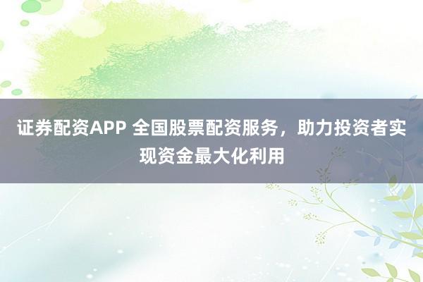 证券配资APP 全国股票配资服务，助力投资者实现资金最大化利用