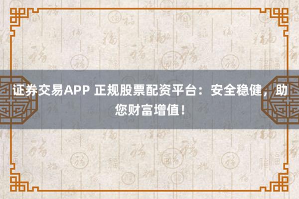 证券交易APP 正规股票配资平台：安全稳健，助您财富增值！