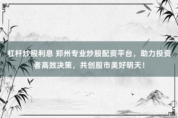 杠杆炒股利息 郑州专业炒股配资平台，助力投资者高效决策，共创股市美好明天！