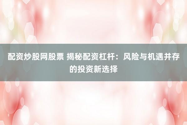 配资炒股网股票 揭秘配资杠杆：风险与机遇并存的投资新选择