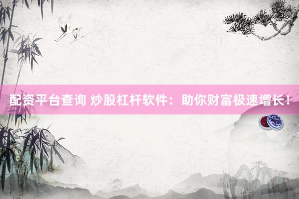 配资平台查询 炒股杠杆软件：助你财富极速增长！