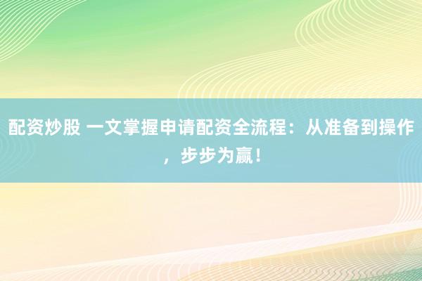 配资炒股 一文掌握申请配资全流程：从准备到操作，步步为赢！