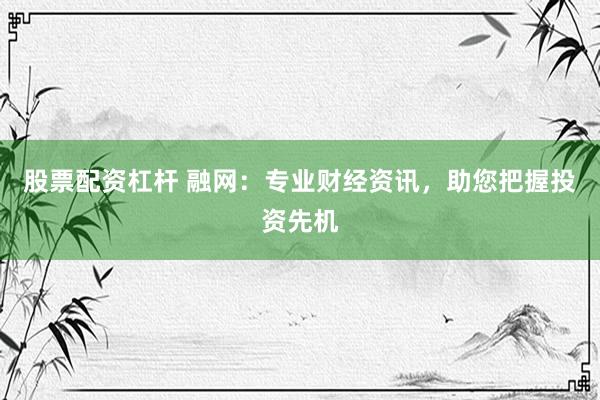 股票配资杠杆 融网：专业财经资讯，助您把握投资先机