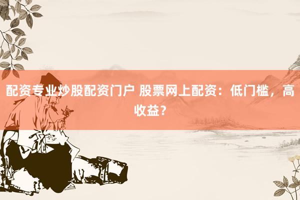 配资专业炒股配资门户 股票网上配资：低门槛，高收益？