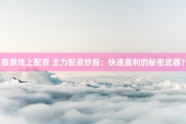 股票线上配资 主力配资炒股：快速盈利的秘密武器？