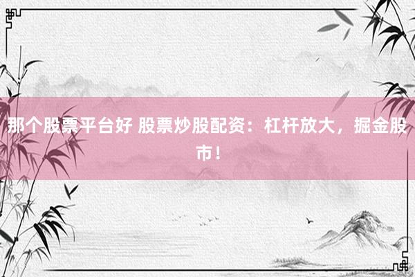 那个股票平台好 股票炒股配资：杠杆放大，掘金股市！