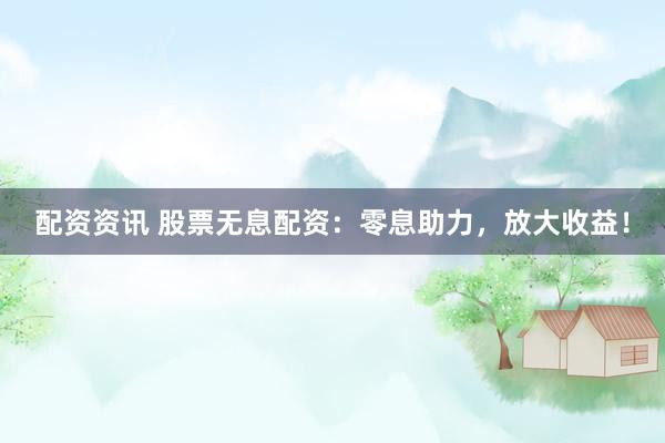 配资资讯 股票无息配资：零息助力，放大收益！