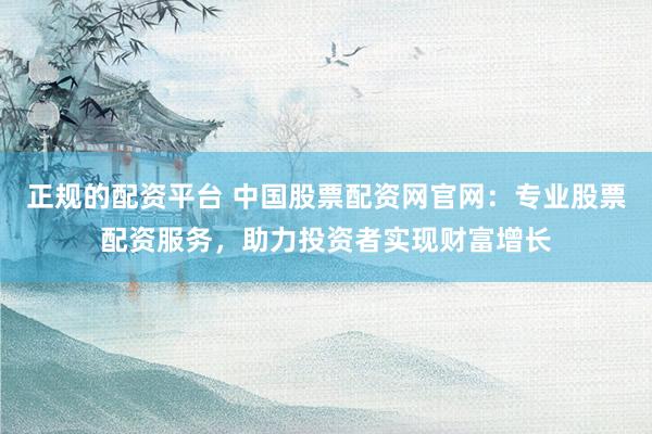正规的配资平台 中国股票配资网官网：专业股票配资服务，助力投资者实现财富增长