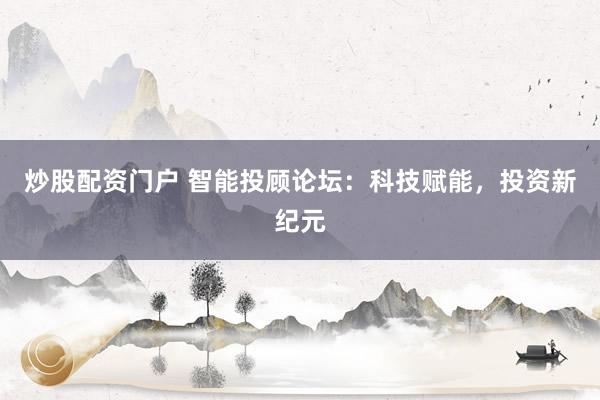 炒股配资门户 智能投顾论坛：科技赋能，投资新纪元