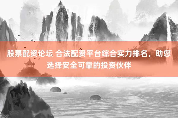 股票配资论坛 合法配资平台综合实力排名，助您选择安全可靠的投资伙伴