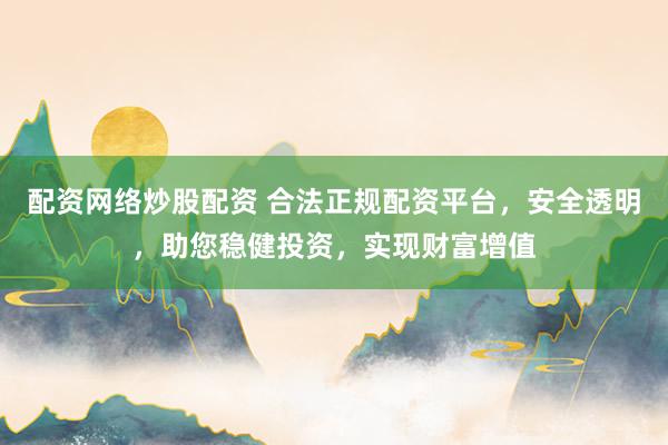 配资网络炒股配资 合法正规配资平台，安全透明，助您稳健投资，实现财富增值