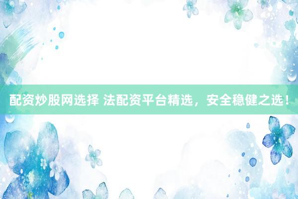 配资炒股网选择 法配资平台精选，安全稳健之选！